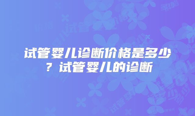 试管婴儿诊断价格是多少?试管婴儿的诊断