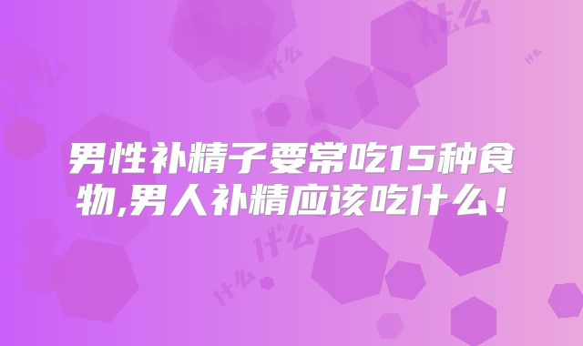 男性补精子要常吃15种食物,男人补精应该吃什么!