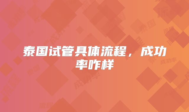 泰国试管具体流程，成功率咋样