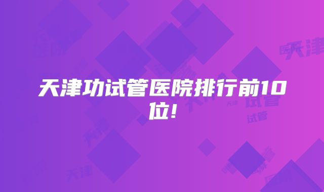 天津功试管医院排行前10位!