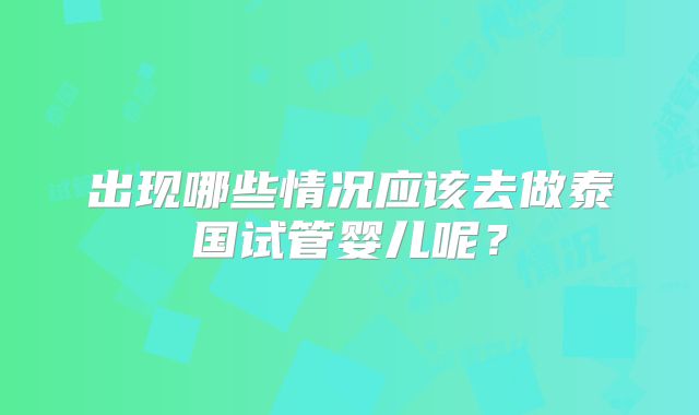 出现哪些情况应该去做泰国试管婴儿呢？