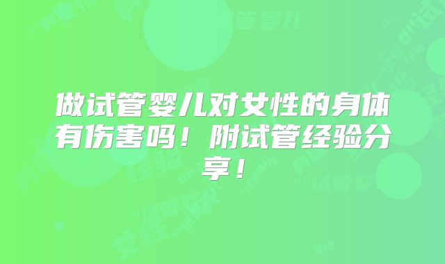 做试管婴儿对女性的身体有伤害吗！附试管经验分享！