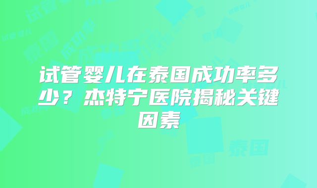 试管婴儿在泰国成功率多少?杰特宁医院揭秘关键因素