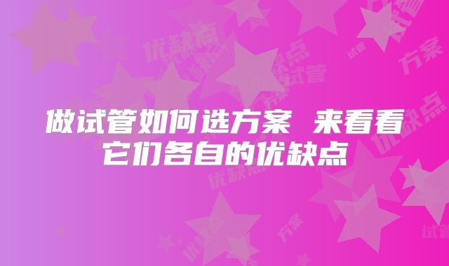 做试管如何选方案 来看看它们各自的优缺点