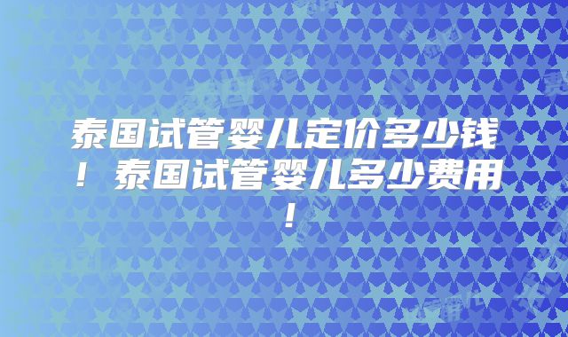 泰国试管婴儿定价多少钱！泰国试管婴儿多少费用！