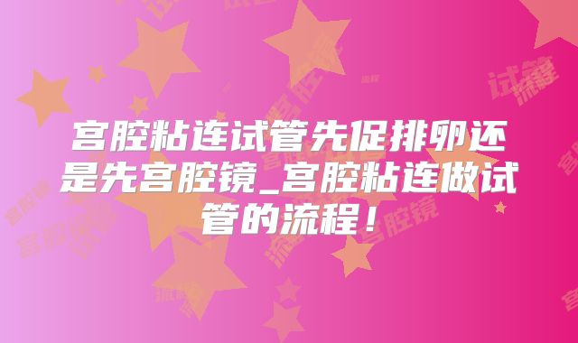 宫腔粘连试管先促排卵还是先宫腔镜_宫腔粘连做试管的流程！