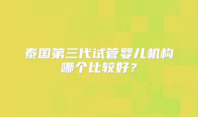 泰国第三代试管婴儿机构哪个比较好？