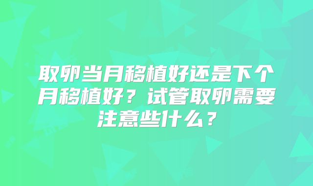 取卵当月移植好还是下个月移植好？试管取卵需要注意些什么？