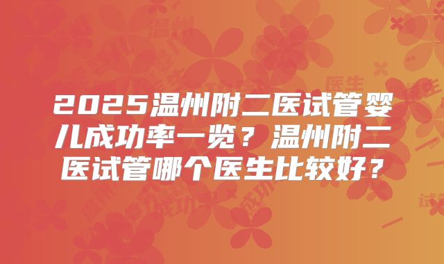 2025温州附二医试管婴儿成功率一览？温州附二医试管哪个医生比较好？