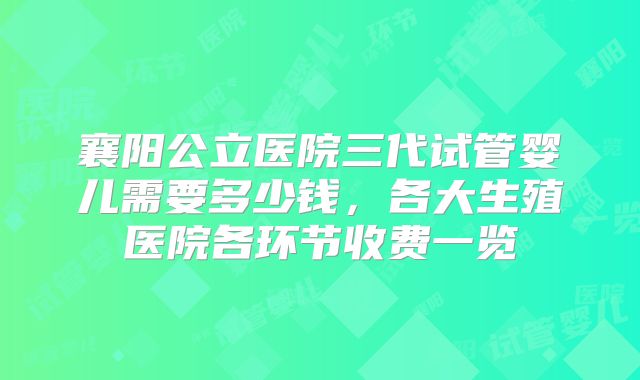 襄阳公立医院三代试管婴儿需要多少钱,各大生殖医院各环节收费一览