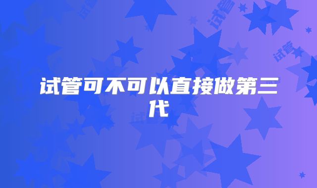 试管可不可以直接做第三代