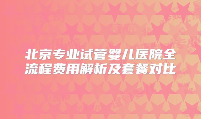 北京专业试管婴儿医院全流程费用解析及套餐对比