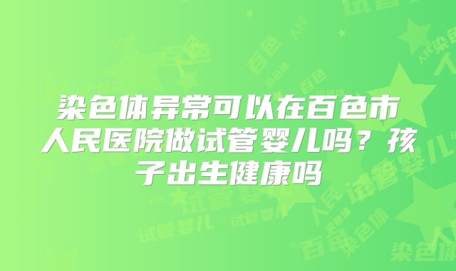 染色体异常可以在百色市人民医院做试管婴儿吗？孩子出生健康吗