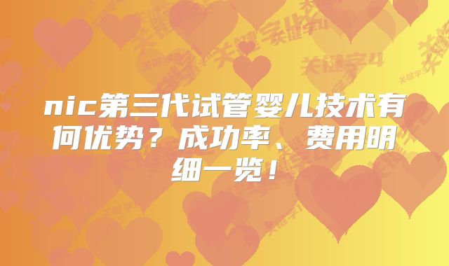 nic第三代试管婴儿技术有何优势？成功率、费用明细一览！