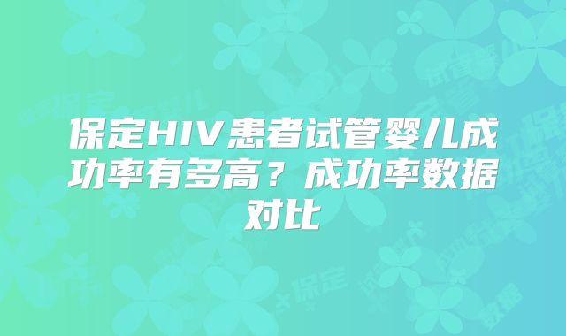 保定HIV患者试管婴儿成功率有多高？成功率数据对比