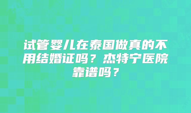 试管婴儿在泰国做真的不用结婚证吗？杰特宁医院靠谱吗？