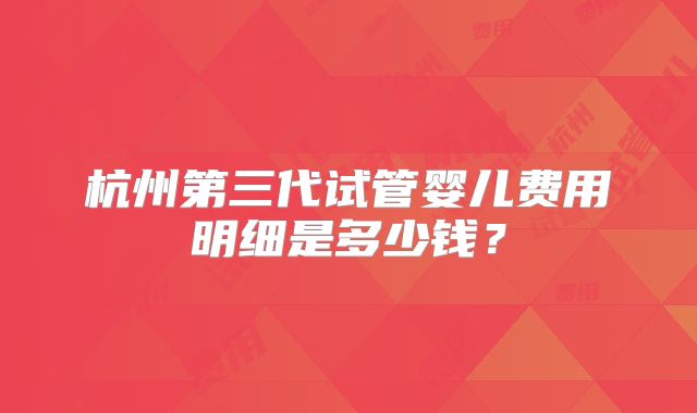 杭州第三代试管婴儿费用明细是多少钱?
