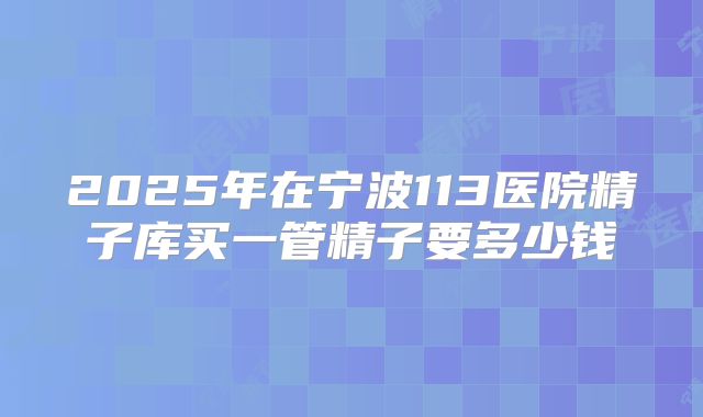 2025年在宁波113医院精子库买一管精子要多少钱