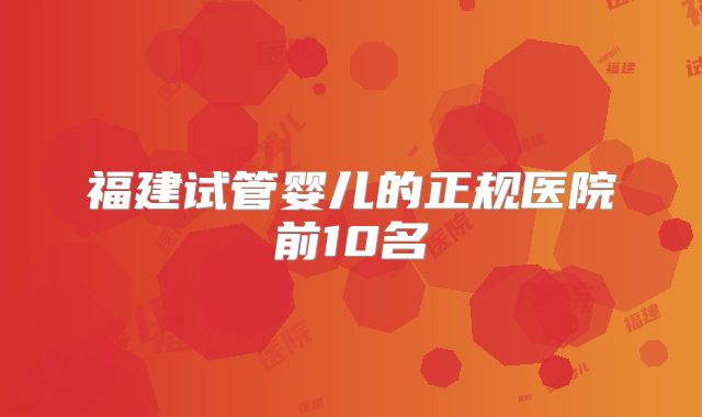 福建试管婴儿的正规医院前10名