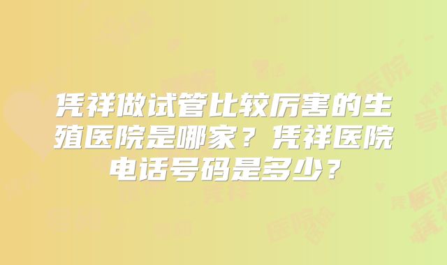 凭祥做试管比较厉害的生殖医院是哪家？凭祥医院电话号码是多少？