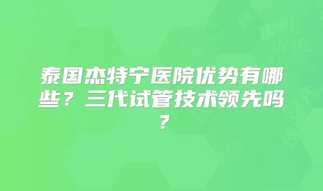 泰国杰特宁医院优势有哪些？三代试管技术领先吗？