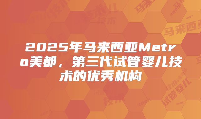 2025年马来西亚Metro美都,第三代试管婴儿技术的优秀机构
