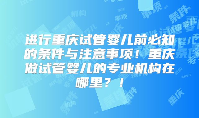进行重庆试管婴儿前必知的条件与注意事项!重庆做试管婴儿的专业机构在哪里?!