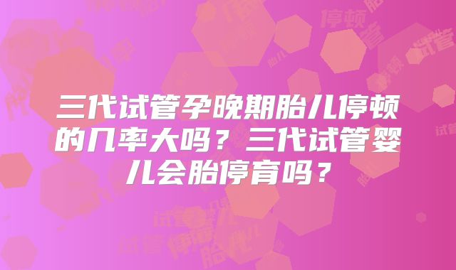 三代试管孕晚期胎儿停顿的几率大吗？三代试管婴儿会胎停育吗？