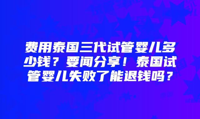 费用泰国三代试管婴儿多少钱?要闻分享!泰国试管婴儿失败了能退钱吗?