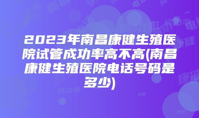 2023年南昌康健生殖医院试管成功率高不高(南昌康健生殖医院电话号码是多少)