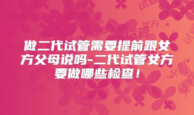 做二代试管需要提前跟女方父母说吗-二代试管女方要做哪些检查！