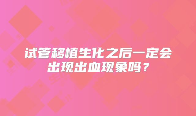 试管移植生化之后一定会出现出血现象吗？