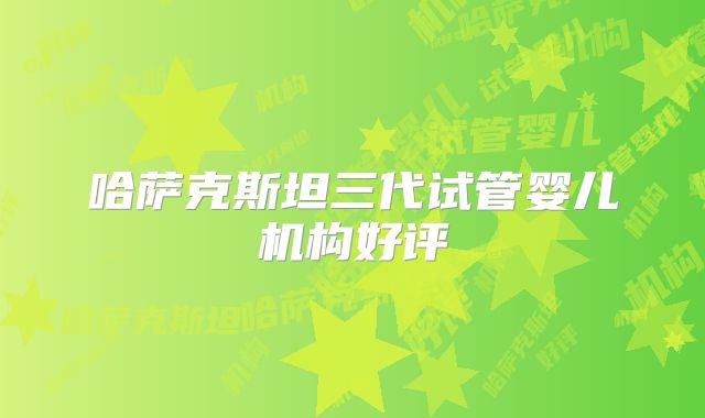 哈萨克斯坦三代试管婴儿机构好评