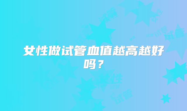 女性做试管血值越高越好吗?