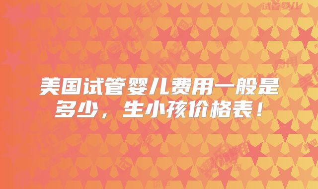 美国试管婴儿费用一般是多少，生小孩价格表！