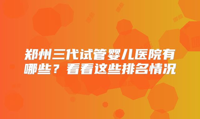 郑州三代试管婴儿医院有哪些？看看这些排名情况