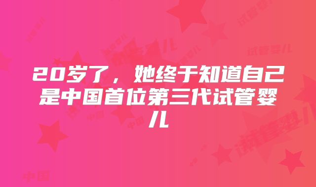 20岁了，她终于知道自己是中国首位第三代试管婴儿