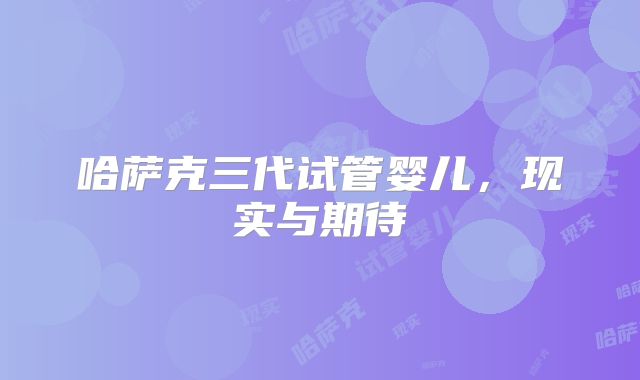 哈萨克三代试管婴儿，现实与期待