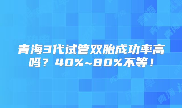 青海3代试管双胎成功率高吗？40%~80%不等！