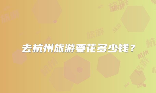 去杭州旅游要花多少钱？