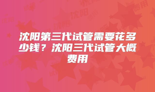沈阳第三代试管需要花多少钱?沈阳三代试管大概费用
