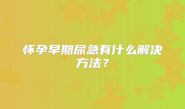 怀孕早期尿急有什么解决方法？