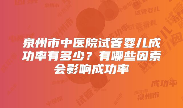 泉州市中医院试管婴儿成功率有多少？有哪些因素会影响成功率