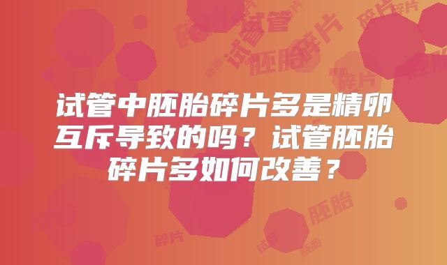 试管中胚胎碎片多是精卵互斥导致的吗？试管胚胎碎片多如何改善？