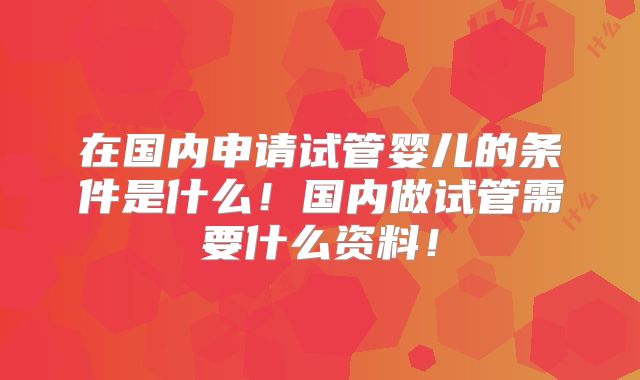 在国内申请试管婴儿的条件是什么！国内做试管需要什么资料！