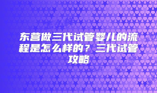 东营做三代试管婴儿的流程是怎么样的？三代试管攻略