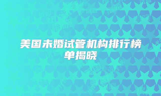 美国未婚试管机构排行榜单揭晓