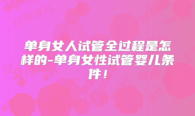 单身女人试管全过程是怎样的-单身女性试管婴儿条件！