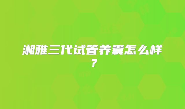 湘雅三代试管养囊怎么样？