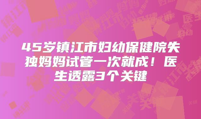 45岁镇江市妇幼保健院失独妈妈试管一次就成！医生透露3个关键